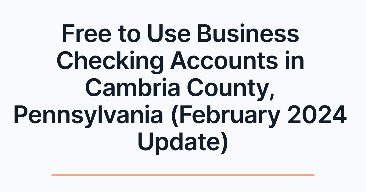 Free to Use Business Checking Accounts in Cambria County, Pennsylvania (February 2024 Update)